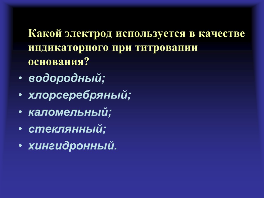 Какой электрод используется в качестве индикаторного при титровании основания? водородный; хлорсеребряный; каломельный; стеклянный; хингидронный.